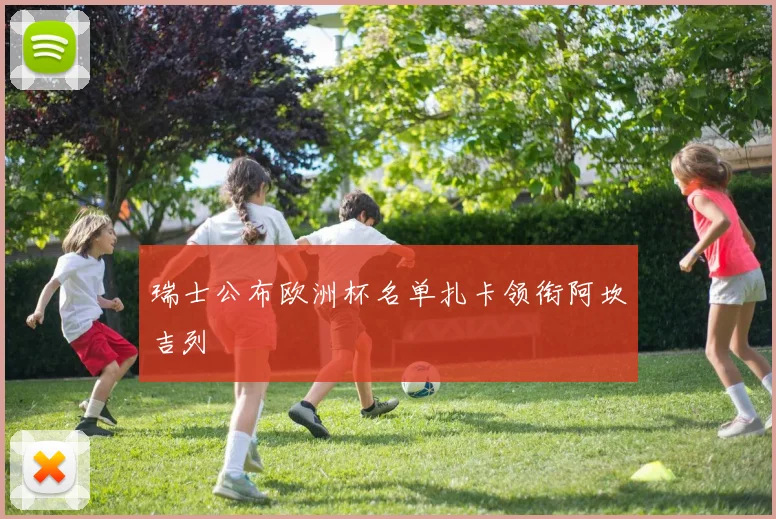 瑞士公布欧洲杯名单扎卡领衔阿坎吉列
