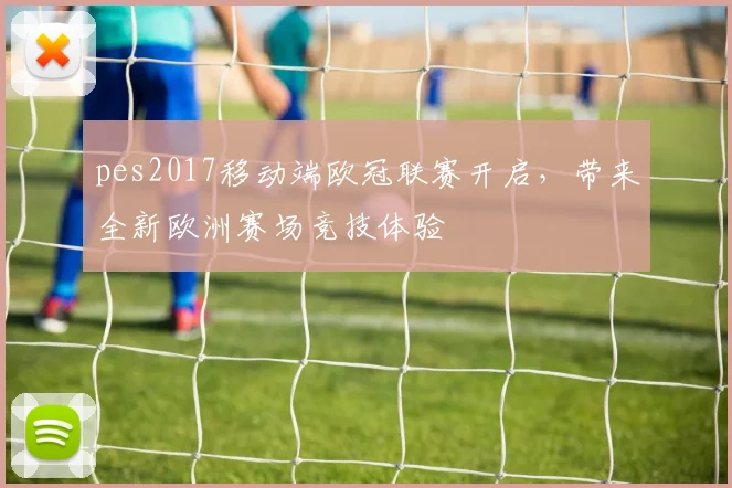pes2017移动端欧冠联赛开启，带来全新欧洲赛场竞技体验