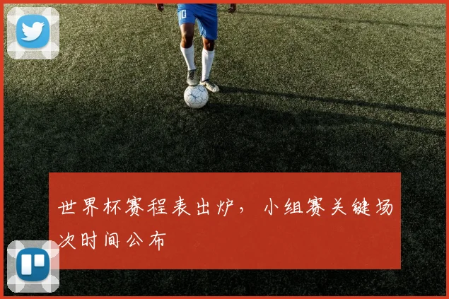 世界杯赛程表出炉,小组赛关键场次时间公布