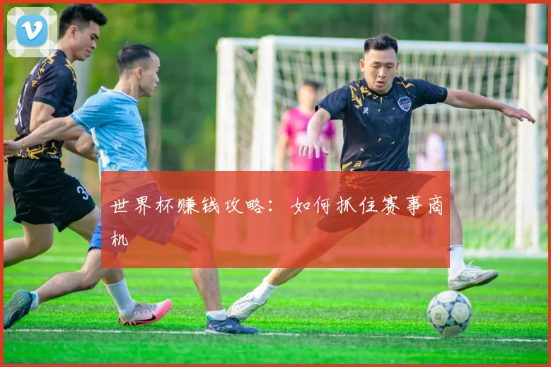 世界杯赚钱攻略：如何抓住赛事商机