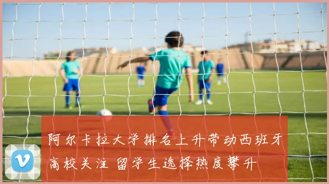 阿尔卡拉大学排名上升带动西班牙高校关注 留学生选择热度攀升