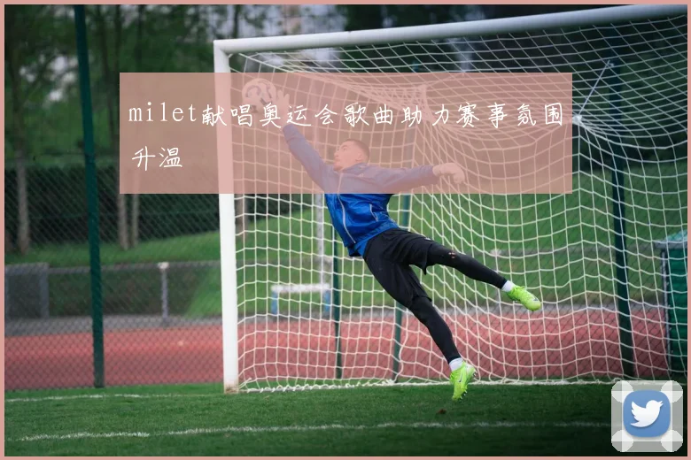 milet献唱奥运会歌曲助力赛事氛围升温