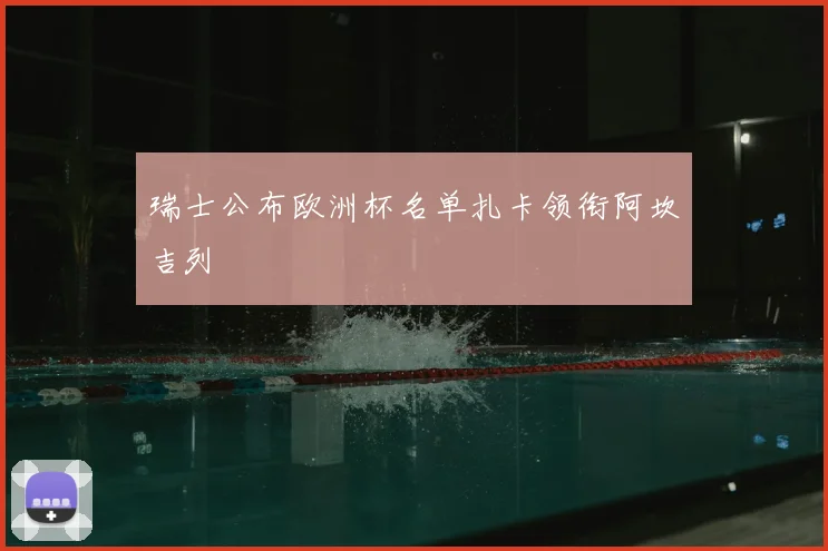 瑞士公布欧洲杯名单扎卡领衔阿坎吉列