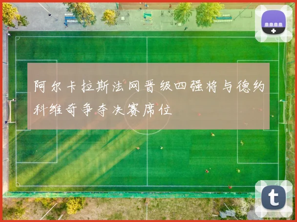 阿尔卡拉斯法网晋级四强将与德约科维奇争夺决赛席位