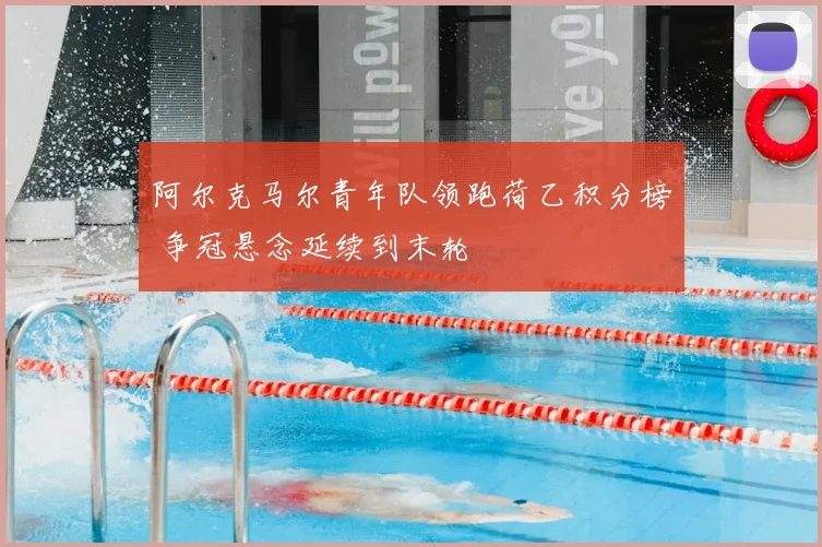 阿尔克马尔青年队领跑荷乙积分榜 争冠悬念延续到末轮