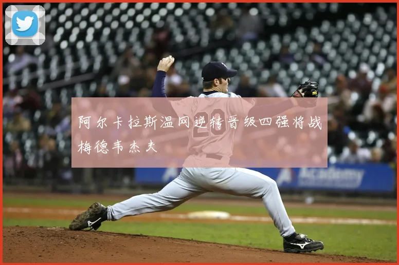 阿尔卡拉斯温网逆转晋级四强将战梅德韦杰夫