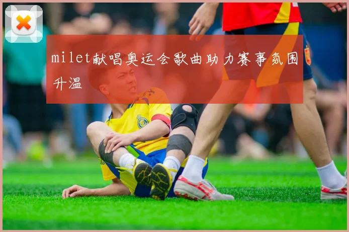 milet献唱奥运会歌曲助力赛事氛围升温