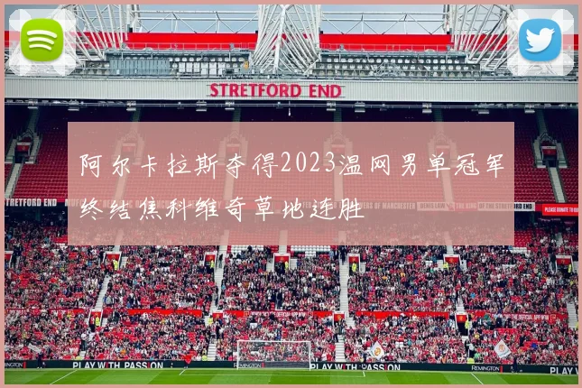 阿尔卡拉斯夺得2023温网男单冠军终结焦科维奇草地连胜