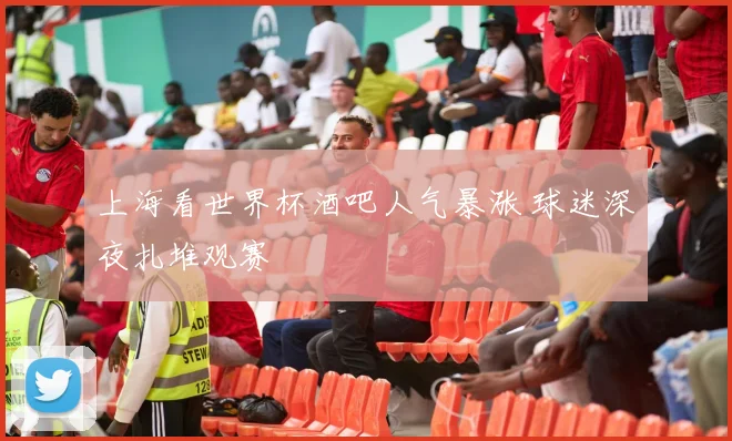 上海看世界杯酒吧人气暴涨 球迷深夜扎堆观赛