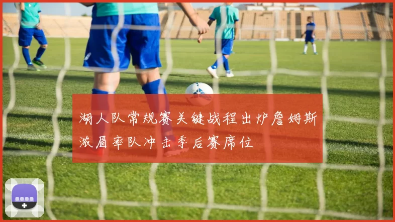 湖人队常规赛关键战程出炉詹姆斯浓眉率队冲击季后赛席位