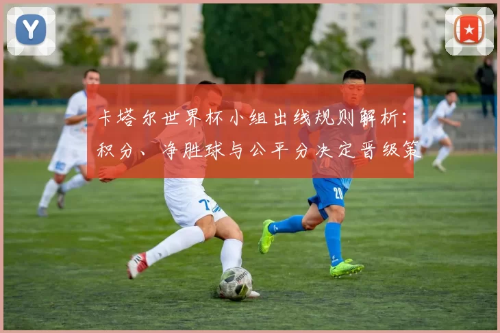 卡塔尔世界杯小组出线规则解析：积分、净胜球与公平分决定晋级策略