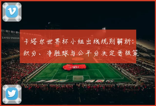 卡塔尔世界杯小组出线规则解析：积分、净胜球与公平分决定晋级策略