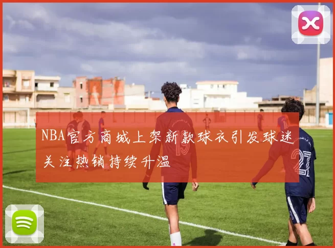 NBA官方商城上架新款球衣引发球迷关注热销持续升温