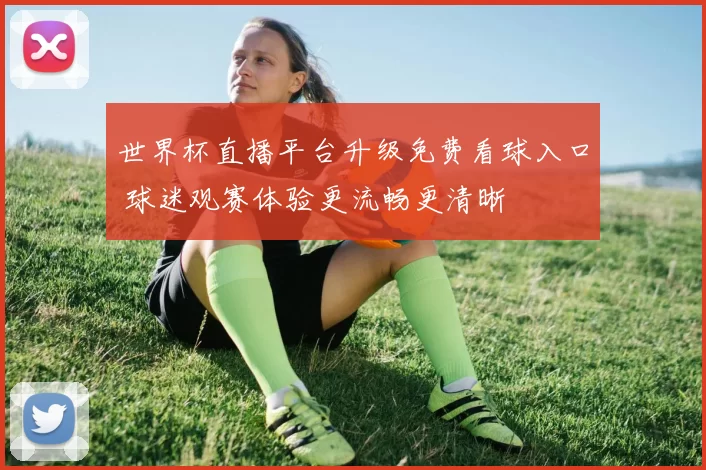 世界杯直播平台升级免费看球入口 球迷观赛体验更流畅更清晰