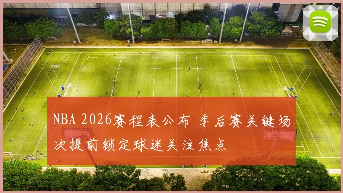 NBA 2026赛程表公布 季后赛关键场次提前锁定球迷关注焦点