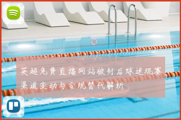英超免费直播网站被封后球迷观赛渠道变动与合规替代解析
