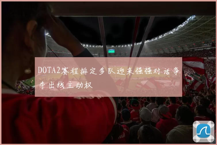 DOTA2赛程排定多队迎来强强对话争夺出线主动权