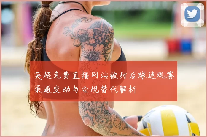 英超免费直播网站被封后球迷观赛渠道变动与合规替代解析