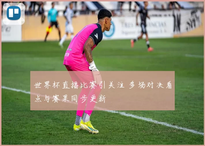 世界杯直播比赛引关注 多场对决看点与赛果同步更新