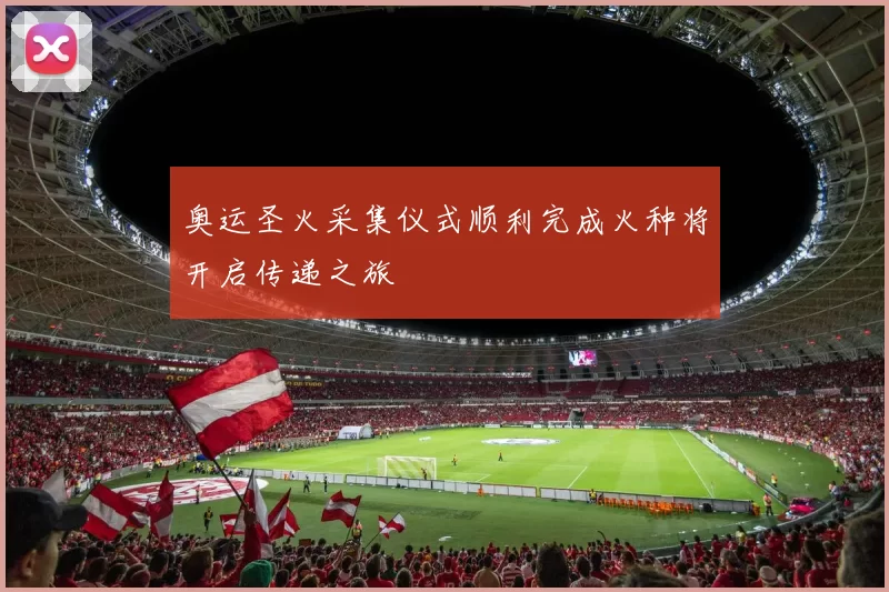 奥运圣火采集仪式顺利完成火种将开启传递之旅