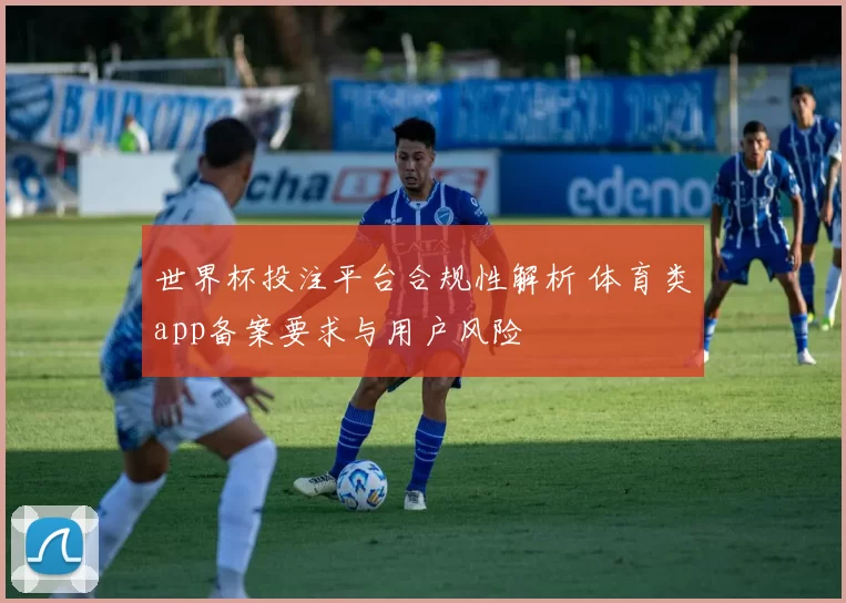 世界杯投注平台合规性解析 体育类app备案要求与用户风险