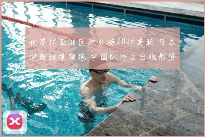 世界杯亚洲区积分榜2026更新 日本伊朗继续领跑 中国队冲击出线形势受关注