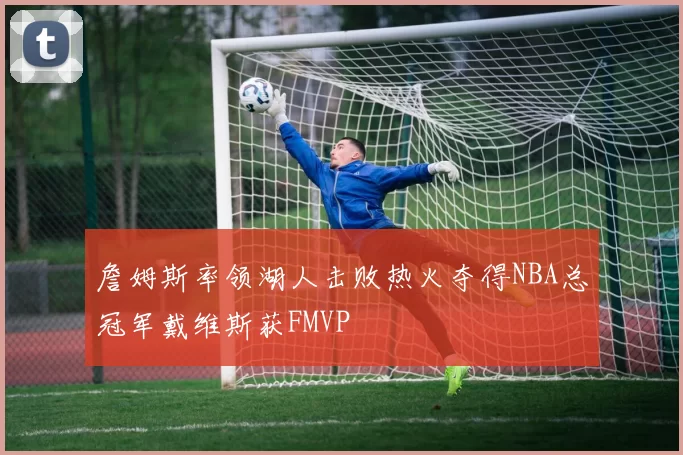 詹姆斯率领湖人击败热火夺得NBA总冠军戴维斯获FMVP
