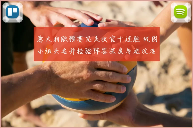 意大利欧预赛完美收官十连胜 巩固小组头名并检验阵容深度与进攻活力