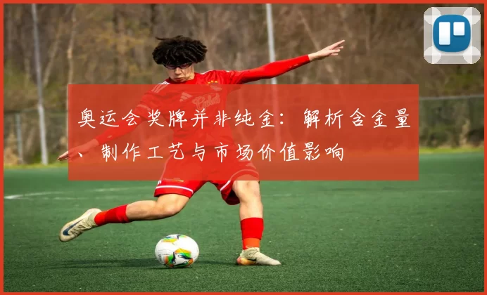 奥运会奖牌并非纯金：解析含金量、制作工艺与市场价值影响