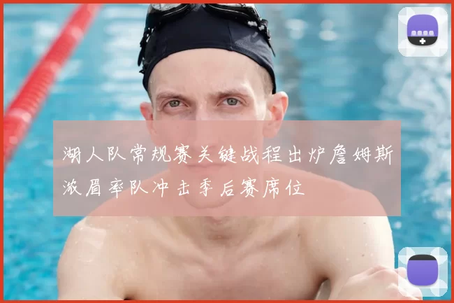 湖人队常规赛关键战程出炉詹姆斯浓眉率队冲击季后赛席位