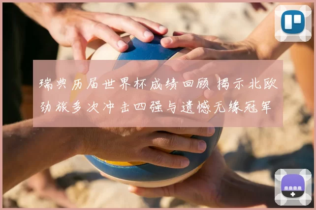 瑞典历届世界杯成绩回顾 揭示北欧劲旅多次冲击四强与遗憾无缘冠军