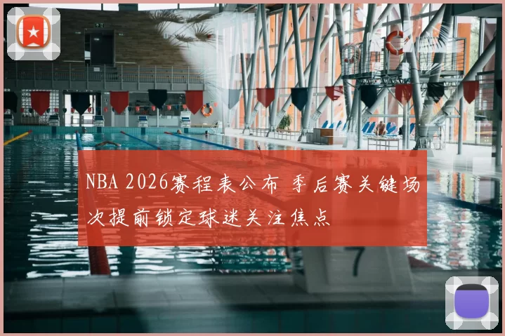 NBA 2026赛程表公布 季后赛关键场次提前锁定球迷关注焦点