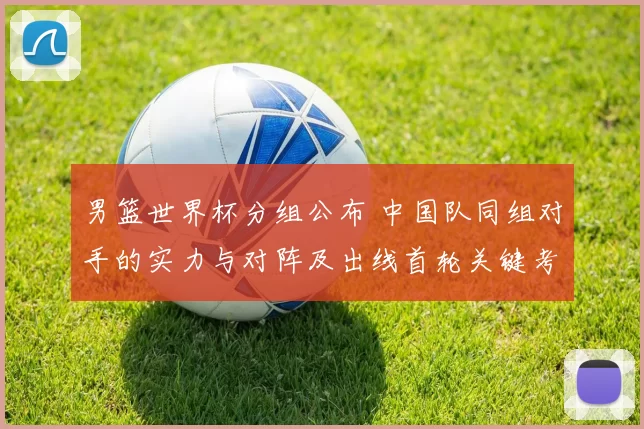 男篮世界杯分组公布 中国队同组对手的实力与对阵及出线首轮关键考验