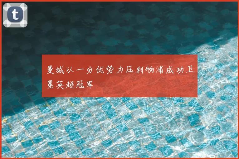 曼城以一分优势力压利物浦成功卫冕英超冠军