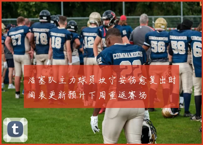 活塞队主力球员坎宁安伤愈复出时间表更新预计下周重返赛场