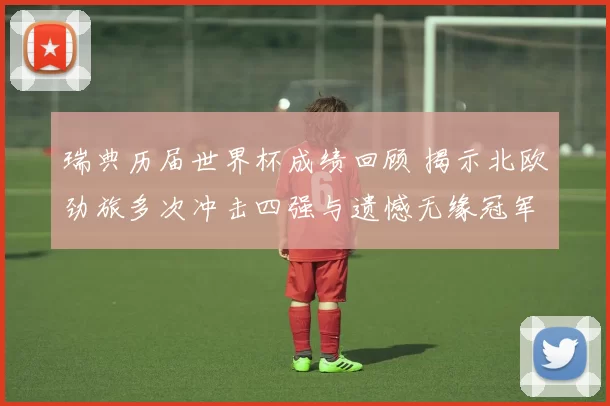 瑞典历届世界杯成绩回顾 揭示北欧劲旅多次冲击四强与遗憾无缘冠军