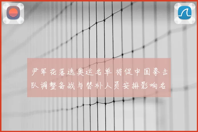 尹军花落选奥运名单 将促中国拳击队调整备战与替补人员安排影响名额争夺