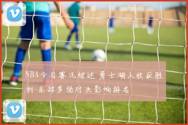 NBA今日赛况综述 勇士湖人收获胜利 东部多场对决影响排名