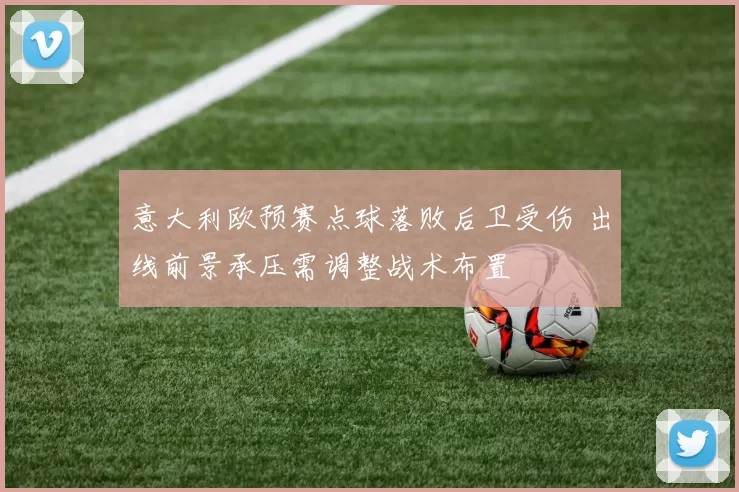 意大利欧预赛点球落败后卫受伤 出线前景承压需调整战术布置