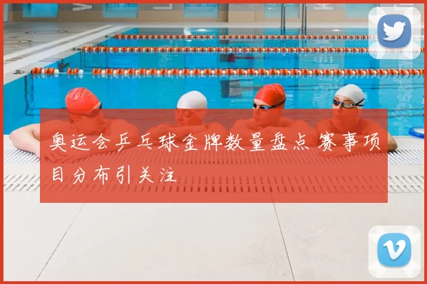 奥运会乒乓球金牌数量盘点 赛事项目分布引关注