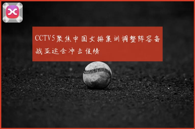 CCTV5聚焦中国女排集训调整阵容备战亚运会冲击佳绩