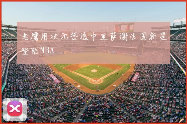 老鹰用状元签选中里萨谢法国新星登陆NBA
