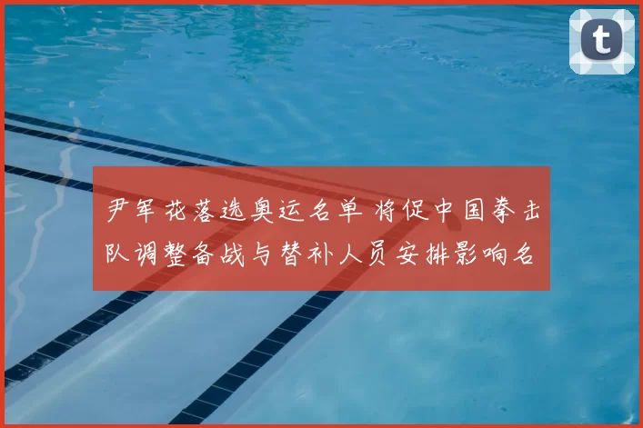 尹军花落选奥运名单 将促中国拳击队调整备战与替补人员安排影响名额争夺
