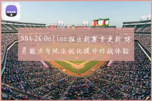 NBA 2K Online推出新赛季更新 球员能力与玩法优化提升对战体验
