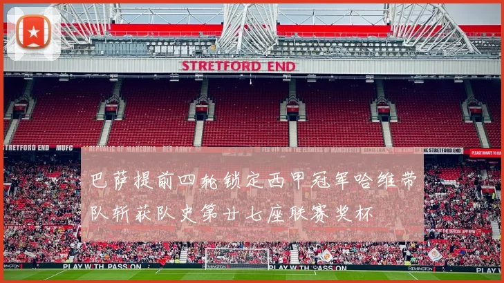 巴萨提前四轮锁定西甲冠军哈维带队斩获队史第廿七座联赛奖杯