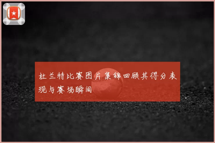 杜兰特比赛图片集锦回顾其得分表现与赛场瞬间