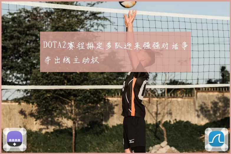 DOTA2赛程排定多队迎来强强对话争夺出线主动权