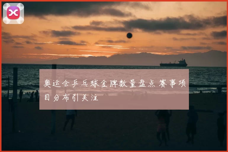 奥运会乒乓球金牌数量盘点 赛事项目分布引关注