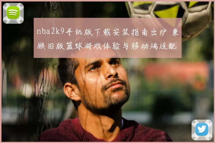 nba2k9手机版下载安装指南出炉 兼顾旧版篮球游戏体验与移动端适配