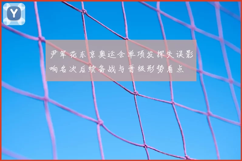 尹军花东京奥运会单项发挥失误影响名次后续备战与晋级形势看点